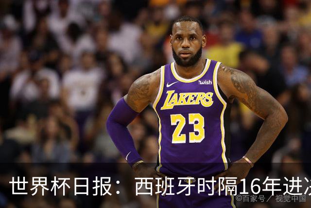 世界杯日报：西班牙时隔16年进决赛 因凡蒂诺指控被正式提交