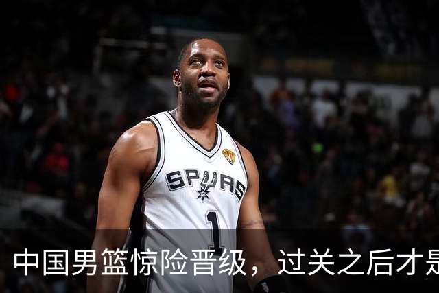 中国男篮惊险晋级，过关之后才是真正考验