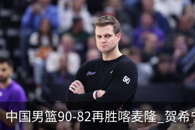 中国男篮90-82再胜喀麦隆 贺希宁25+5+6，男篮三连胜收官四国赛