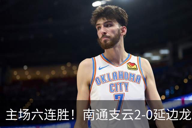 主场六连胜！南通支云2-0延边龙鼎距榜首1分 卡卢卢罗歆破门