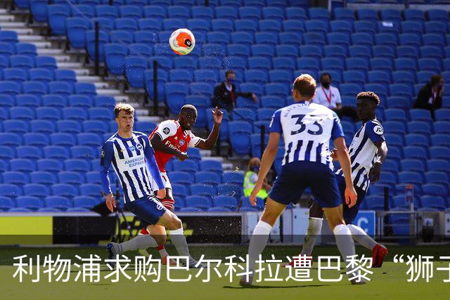 利物浦求购巴尔科拉遭巴黎“狮子大开口”：1.45亿镑要价引爆足坛