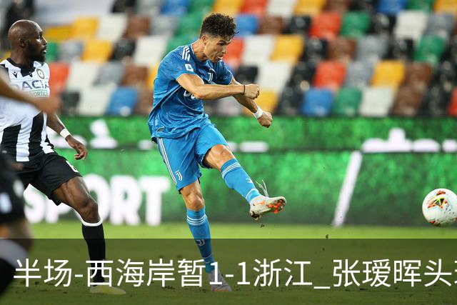 半场-西海岸暂1-1浙江 张瑷晖头球斩获中超首球彭欣力扳平