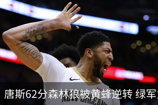 唐斯62分森林狼被黄蜂逆转 绿军力克独行侠