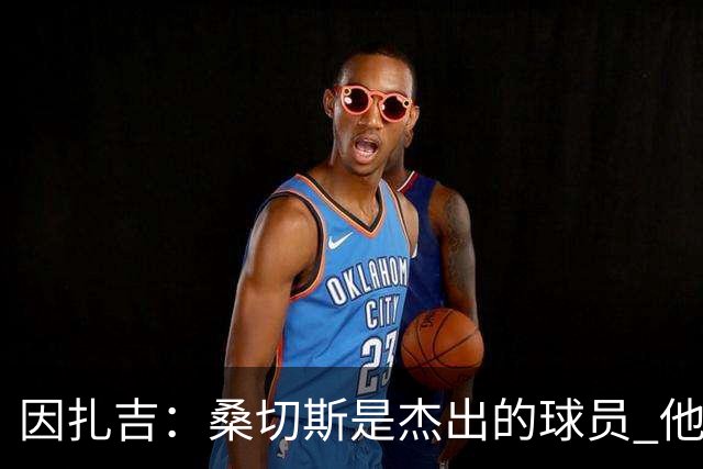 因扎吉：桑切斯是杰出的球员 他赢得了出场机会
