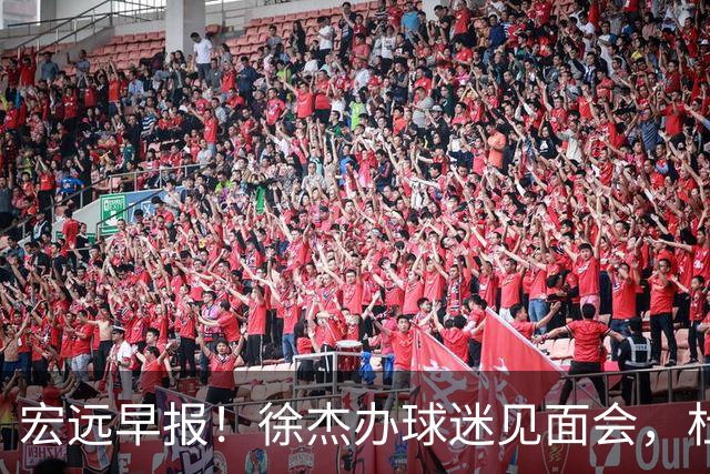 宏远早报！徐杰办球迷见面会，杜锋收获爱将感谢，王洪泽签新合同