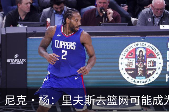 尼克·杨：里夫斯去篮网可能成为下个布伦森 但要承担风险