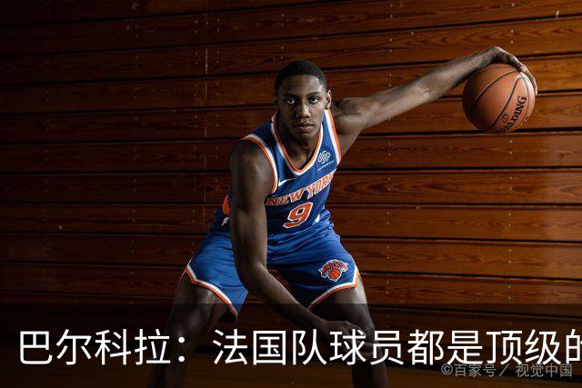 巴尔科拉：法国队球员都是顶级的，每个人拿到球都能制造威胁