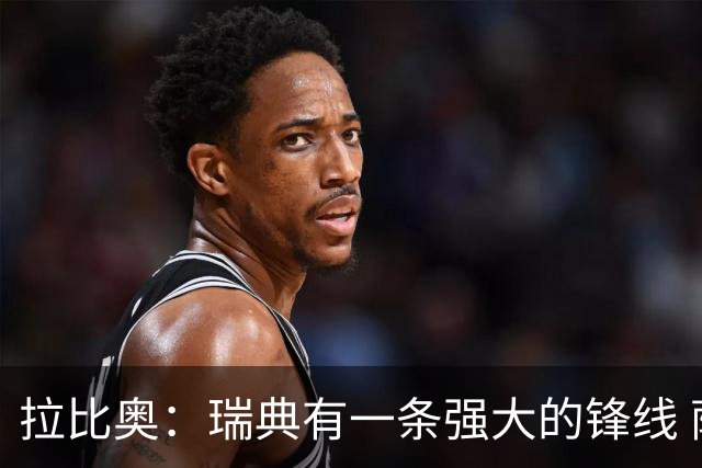 拉比奥：瑞典有一条强大的锋线 萨利巴的情况并不乐观
