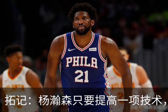 拓记：杨瀚森只要提高一项技术，在NBA可以多待十年，超过姚明？
