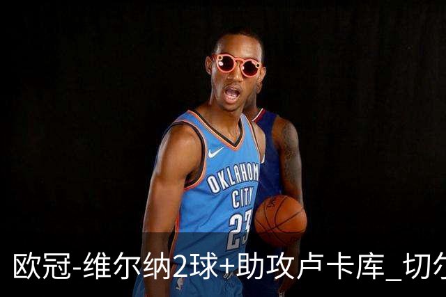 欧冠-维尔纳2球+助攻卢卡库 切尔西补时丢球3-3平