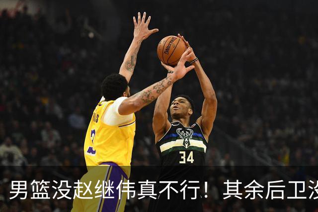 男篮没赵继伟真不行！其余后卫没人组织，球队还欠缺统筹点！