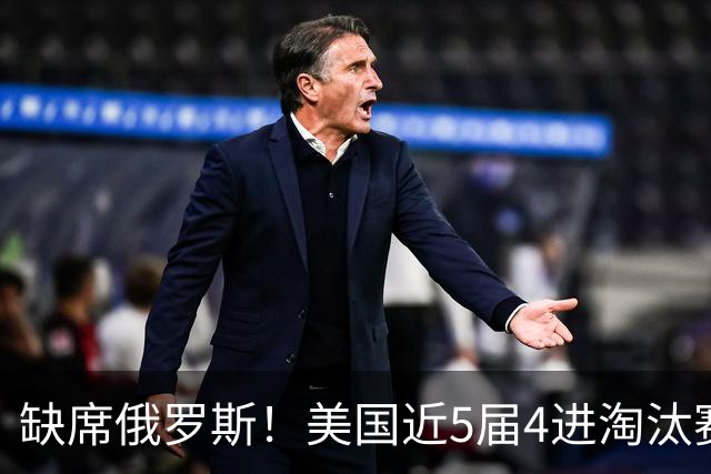 缺席俄罗斯！美国近5届4进淘汰赛3次1轮游 扩军改命？