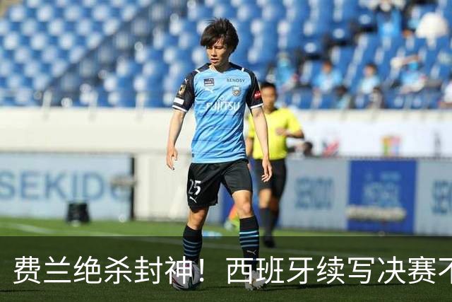 费兰绝杀封神！西班牙续写决赛不败神话，阿根廷黄金时代落幕