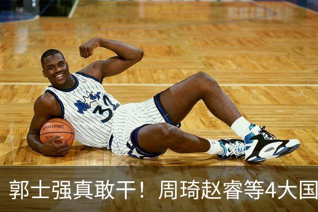郭士强真敢干！周琦赵睿等4大国手全落选，中国男篮直接拆了重造
