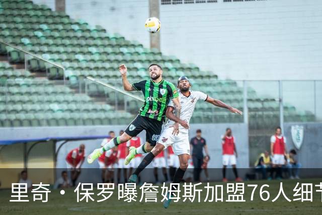 里奇·保罗曝詹姆斯加盟76人细节：在勇士与费城之间做出抉择