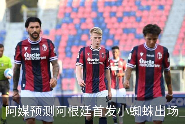 阿媒预测阿根廷首发小蜘蛛出场 两位置存疑70分换号？