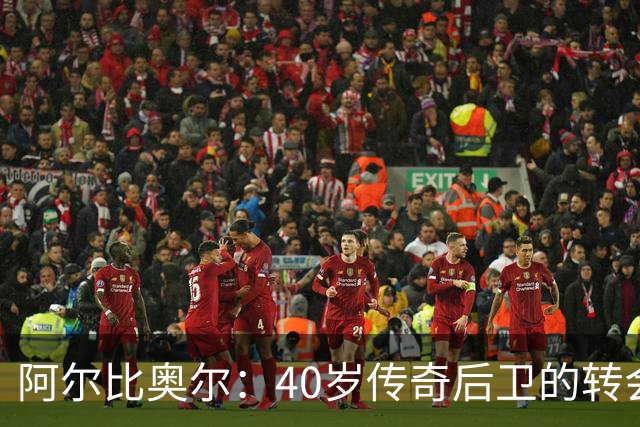 阿尔比奥尔：40岁传奇后卫的转会新篇章，何去何从？