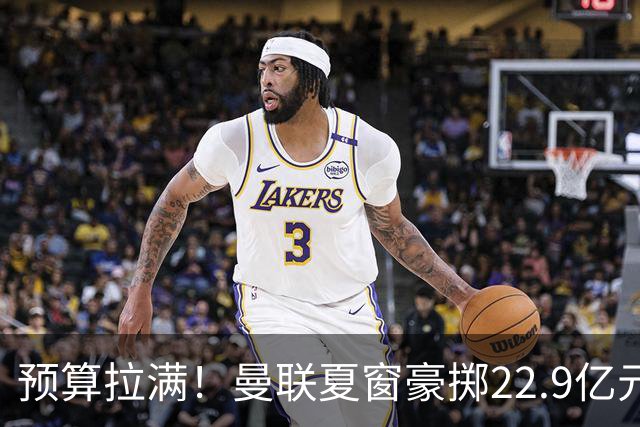 预算拉满！曼联夏窗豪掷22.9亿元，四大引援目标各有进展与阻碍