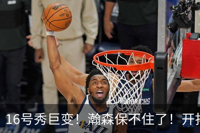 16号秀巨变！瀚森保不住了！开拓者交易！值得吗？