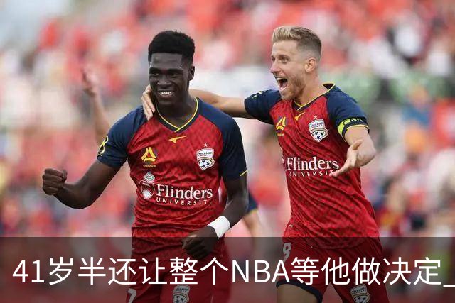 41岁半还让整个NBA等他做决定 詹姆斯权力真大