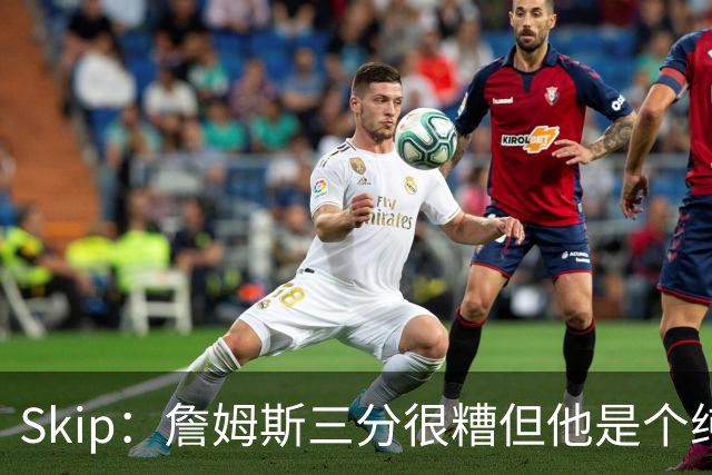 Skip：詹姆斯三分很糟但他是个纯控卫 新赛季有望场均11助攻领跑